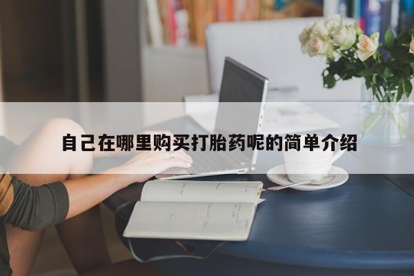 私人诊所卖打胎药投诉自己在哪里购买打胎药呢的简单介绍