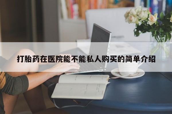 私人诊所卖打胎药投诉打胎药在医院能不能私人购买的简单介绍