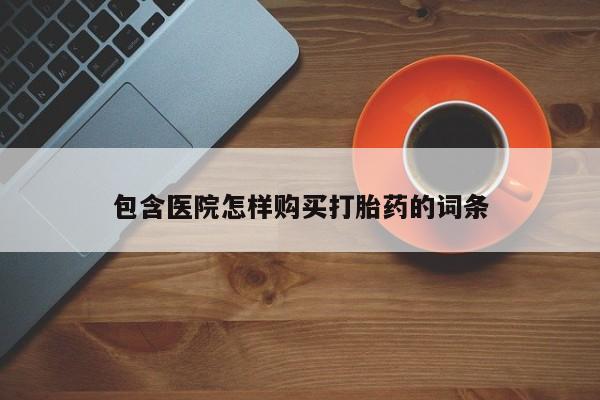 私人诊所卖打胎药投诉包含医院怎样购买打胎药的词条
