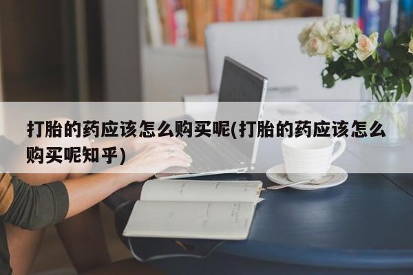 私人诊所卖打胎药投诉打胎的药应该怎么购买呢(打胎的药应该怎么购买呢知乎)